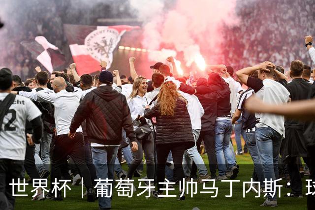 世界杯｜葡萄牙主帅马丁内斯：球队需要进球时换下C罗毫无道理